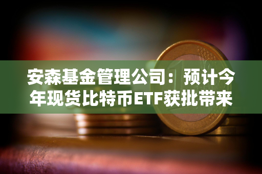 安森基金管理公司：预计今年现货比特币ETF获批带来的兴奋情绪会消退