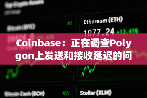 Coinbase：正在调查Polygon上发送和接收延迟的问题