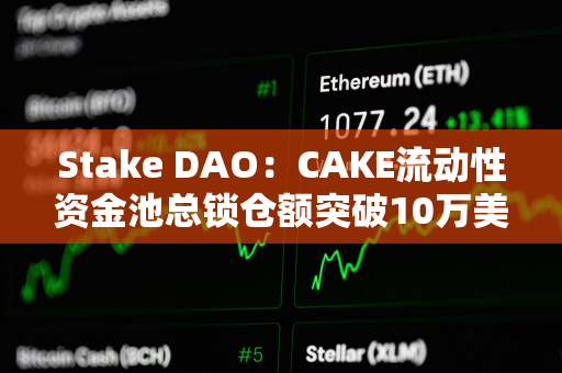 Stake DAO：CAKE流动性资金池总锁仓额突破10万美元