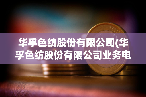 华孚色纺股份有限公司(华孚色纺股份有限公司业务电话)