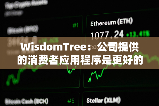 WisdomTree：公司提供的消费者应用程序是更好的BTC持有方式