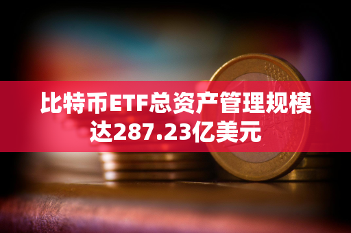 比特币ETF总资产管理规模达287.23亿美元