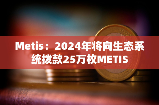 Metis：2024年将向生态系统拨款25万枚METIS