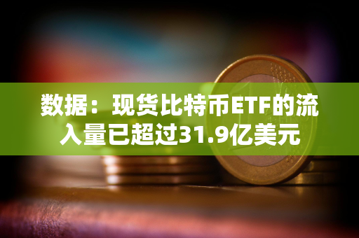 数据：现货比特币ETF的流入量已超过31.9亿美元