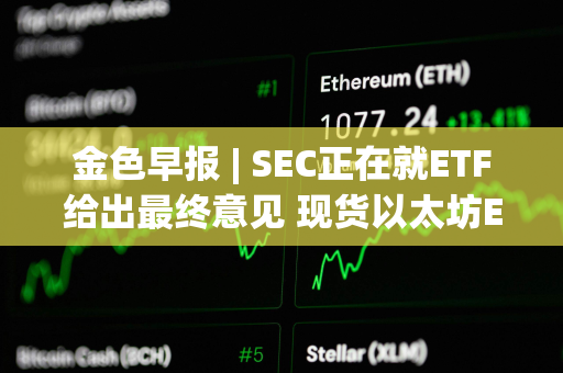 金色早报 | SEC正在就ETF给出最终意见 现货以太坊ETF或于今年获批