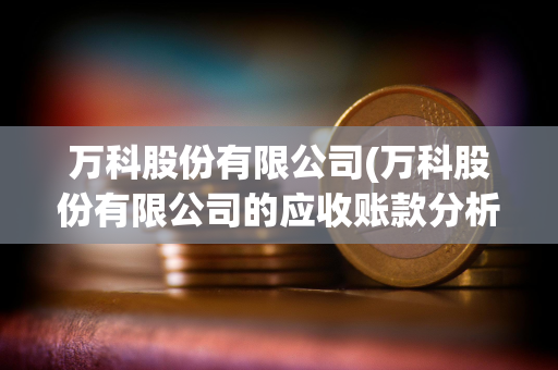 万科股份有限公司(万科股份有限公司的应收账款分析)