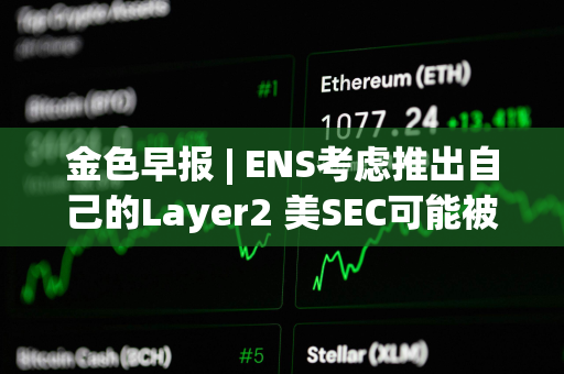 金色早报 | ENS考虑推出自己的Layer2 美SEC可能被迫宣布以太坊为证券