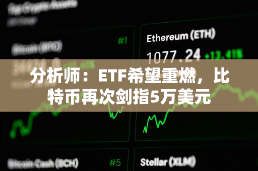 分析师：ETF希望重燃，比特币再次剑指5万美元