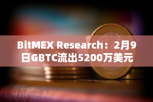 BitMEX Research：2月9日GBTC流出5200万美元