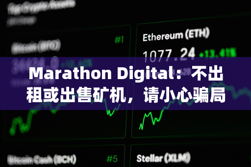 Marathon Digital：不出租或出售矿机，请小心骗局