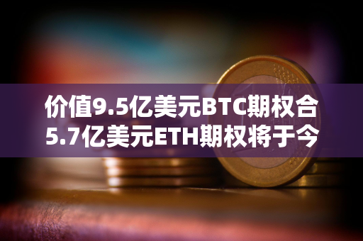 价值9.5亿美元BTC期权合5.7亿美元ETH期权将于今日到期交割