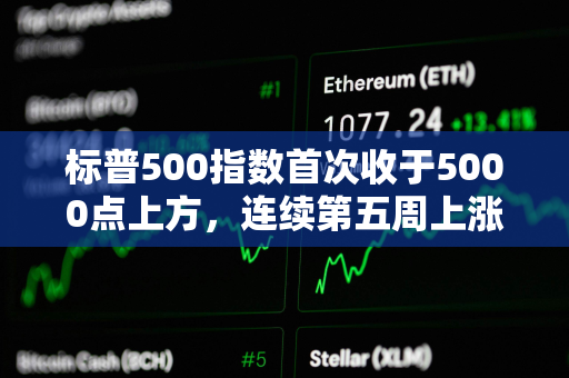 标普500指数首次收于5000点上方，连续第五周上涨