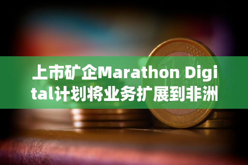 上市矿企Marathon Digital计划将业务扩展到非洲