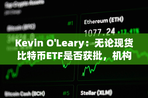 Kevin O'Leary：无论现货比特币ETF是否获批，机构都将对加密货币怀抱兴趣