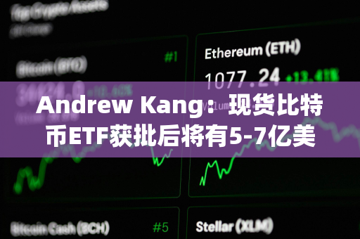 Andrew Kang：现货比特币ETF获批后将有5-7亿美元资金购买BTC