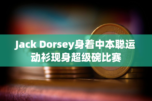 Jack Dorsey身着中本聪运动衫现身超级碗比赛