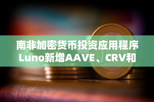 南非加密货币投资应用程序Luno新增AAVE、CRV和MakerDAO三种代币