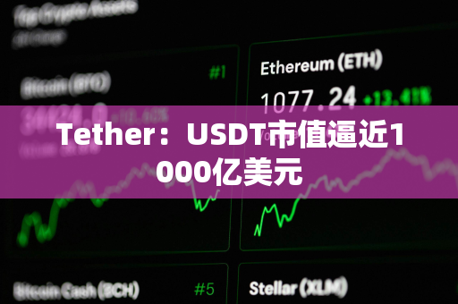 Tether：USDT市值逼近1000亿美元