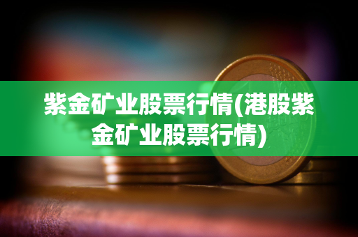 紫金矿业股票行情(港股紫金矿业股票行情)