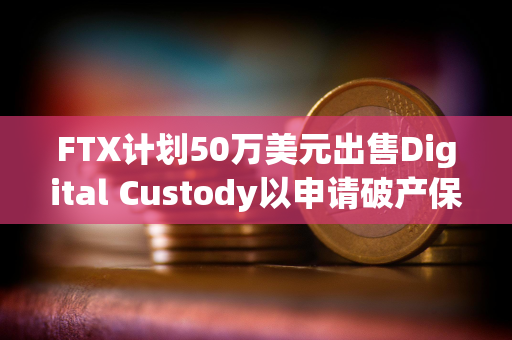 FTX计划50万美元出售Digital Custody以申请破产保护