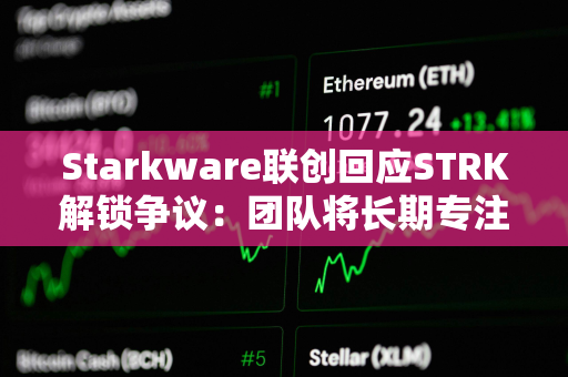 Starkware联创回应STRK解锁争议：团队将长期专注于推动网络发展，拖延锁仓期并非正确的做法