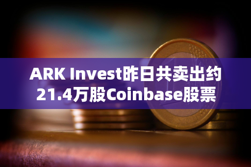 ARK Invest昨日共卖出约21.4万股Coinbase股票