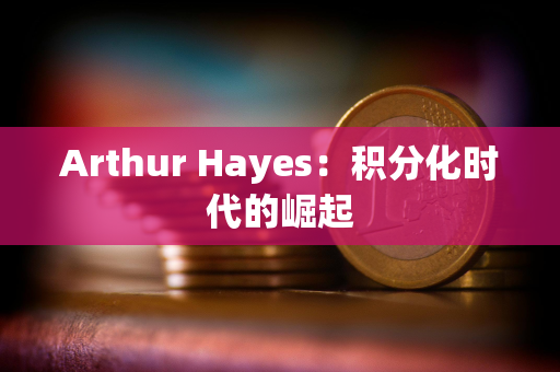 Arthur Hayes：积分化时代的崛起