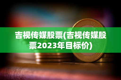 吉视传媒股票(吉视传媒股票2023年目标价)