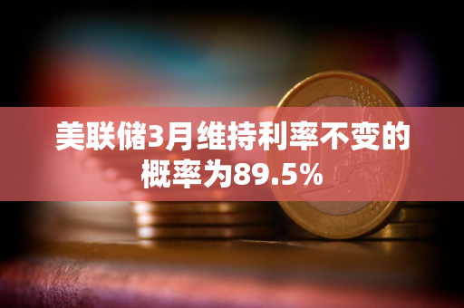 美联储3月维持利率不变的概率为89.5%