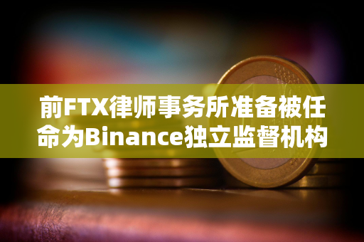 前FTX律师事务所准备被任命为Binance独立监督机构