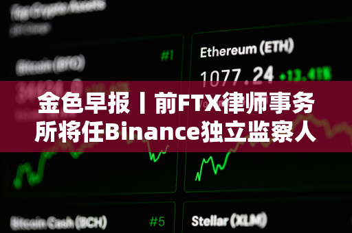 金色早报丨前FTX律师事务所将任Binance独立监察人 贝莱德IBIT比特币持仓近11万枚