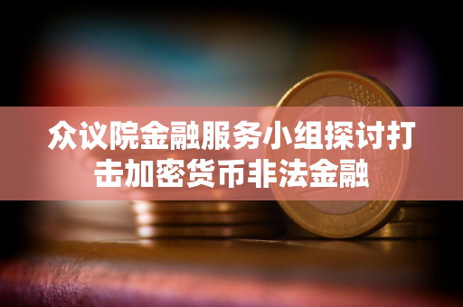 众议院金融服务小组探讨打击加密货币非法金融