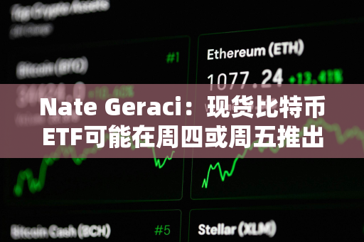 Nate Geraci：现货比特币ETF可能在周四或周五推出