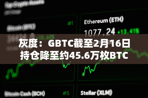 灰度：GBTC截至2月16日持仓降至约45.6万枚BTC