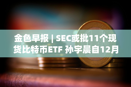 金色早报 | SEC或批11个现货比特币ETF 孙宇晨自12月26日从币安提出17,433枚ETH