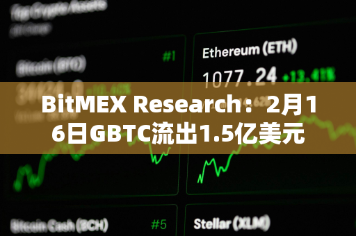 BitMEX Research：2月16日GBTC流出1.5亿美元