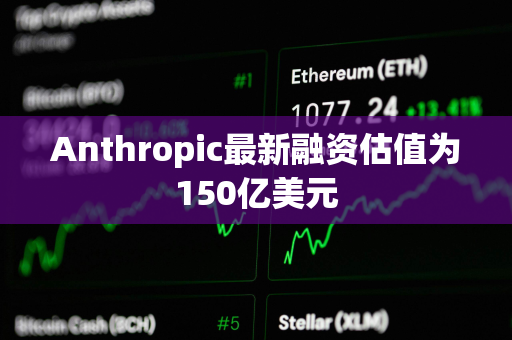 Anthropic最新融资估值为150亿美元