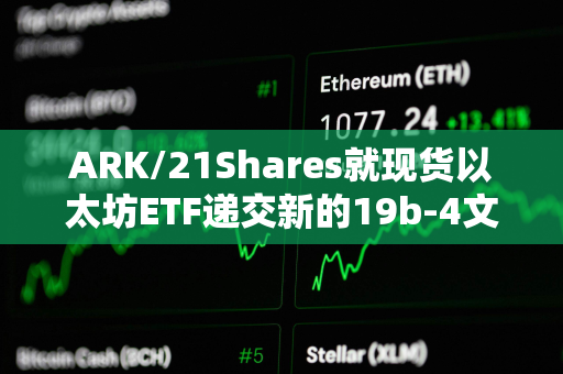 ARK/21Shares就现货以太坊ETF递交新的19b-4文件