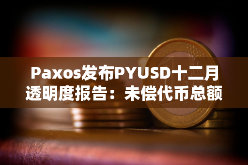 Paxos发布PYUSD十二月透明度报告：未偿代币总额逾2.64亿美元，环比增长约68.7%