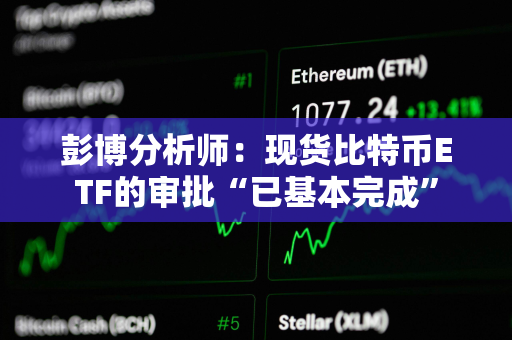 彭博分析师：现货比特币ETF的审批“已基本完成”