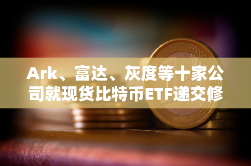 Ark、富达、灰度等十家公司就现货比特币ETF递交修订版的19b-4文件