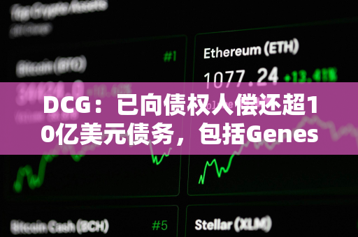 DCG：已向债权人偿还超10亿美元债务，包括Genesis的近7亿美元