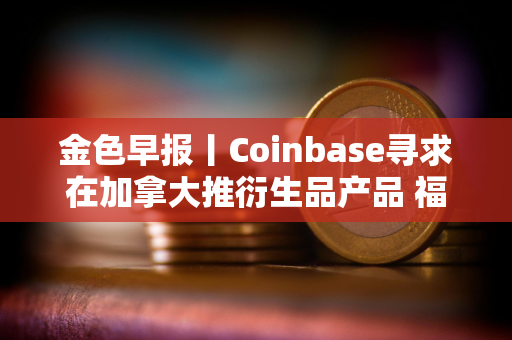 金色早报丨Coinbase寻求在加拿大推衍生品产品 福布斯在Sandbox虚拟宇宙中建立永久土地