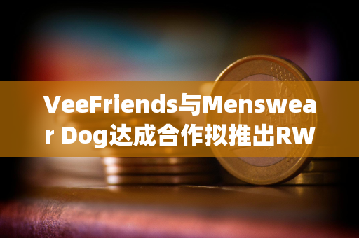 VeeFriends与Menswear Dog达成合作拟推出RWA实物商品