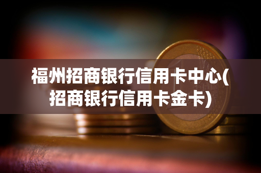 福州招商银行信用卡中心(招商银行信用卡金卡)