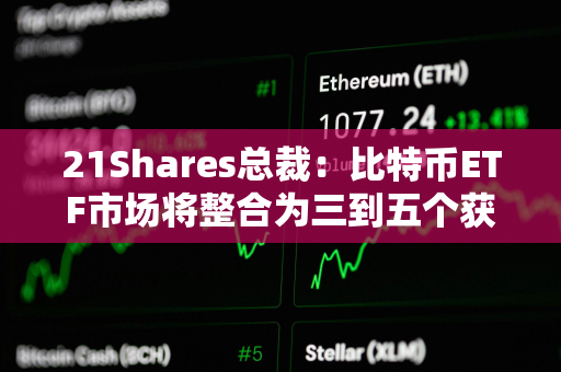 21Shares总裁：比特币ETF市场将整合为三到五个获胜者