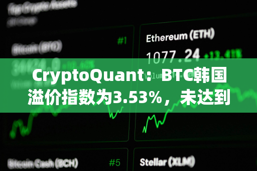 CryptoQuant：BTC韩国溢价指数为3.53%，未达到过热水平