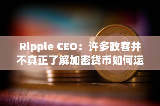 Ripple CEO：许多政客并不真正了解加密货币如何运作