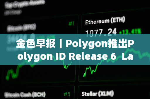 金色早报丨Polygon推出Polygon ID Release 6  LayerZero上线Layer 3区块链Xai