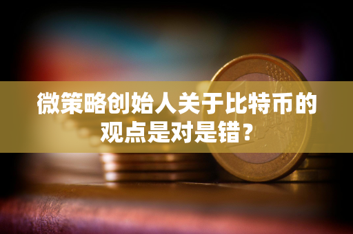 微策略创始人关于比特币的观点是对是错？